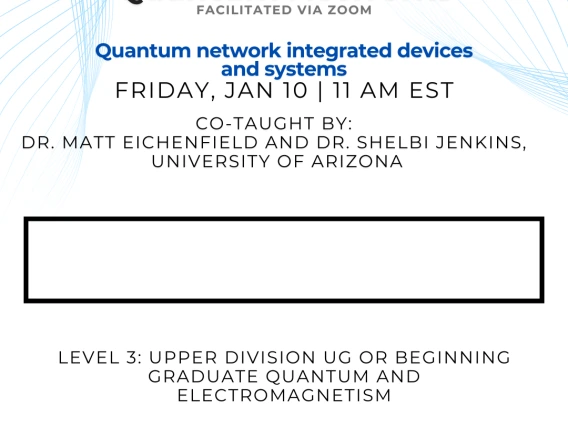 Quantum network integrated devices and systems Matt Eichenfield and Shelbi Jenkins tbd: This course is a 2-3 level introductory course aimed at teaching how a quantum network is built. The course will emphasize the description of the necessary hardware components to build the network and how they interface to distribute entanglement.