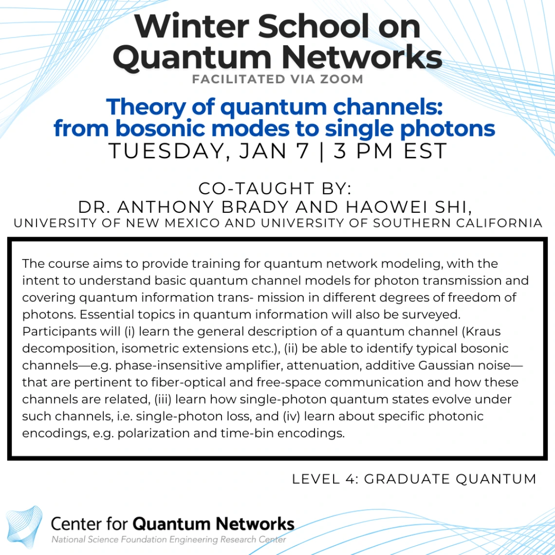 Theory of quantum channels: from bosonic modes to single photons Anthony Brady and Haowei Shi The course aims to provide training for quantum network modeling, with the intent to understand basic quantum channel models for photon transmission and covering quantum information trans- mission in different degrees of freedom of photons. Essential topics in quantum information will also be surveyed. Participants will (i) learn the general description of a quantum channel (Kraus decomposition, isometric extension