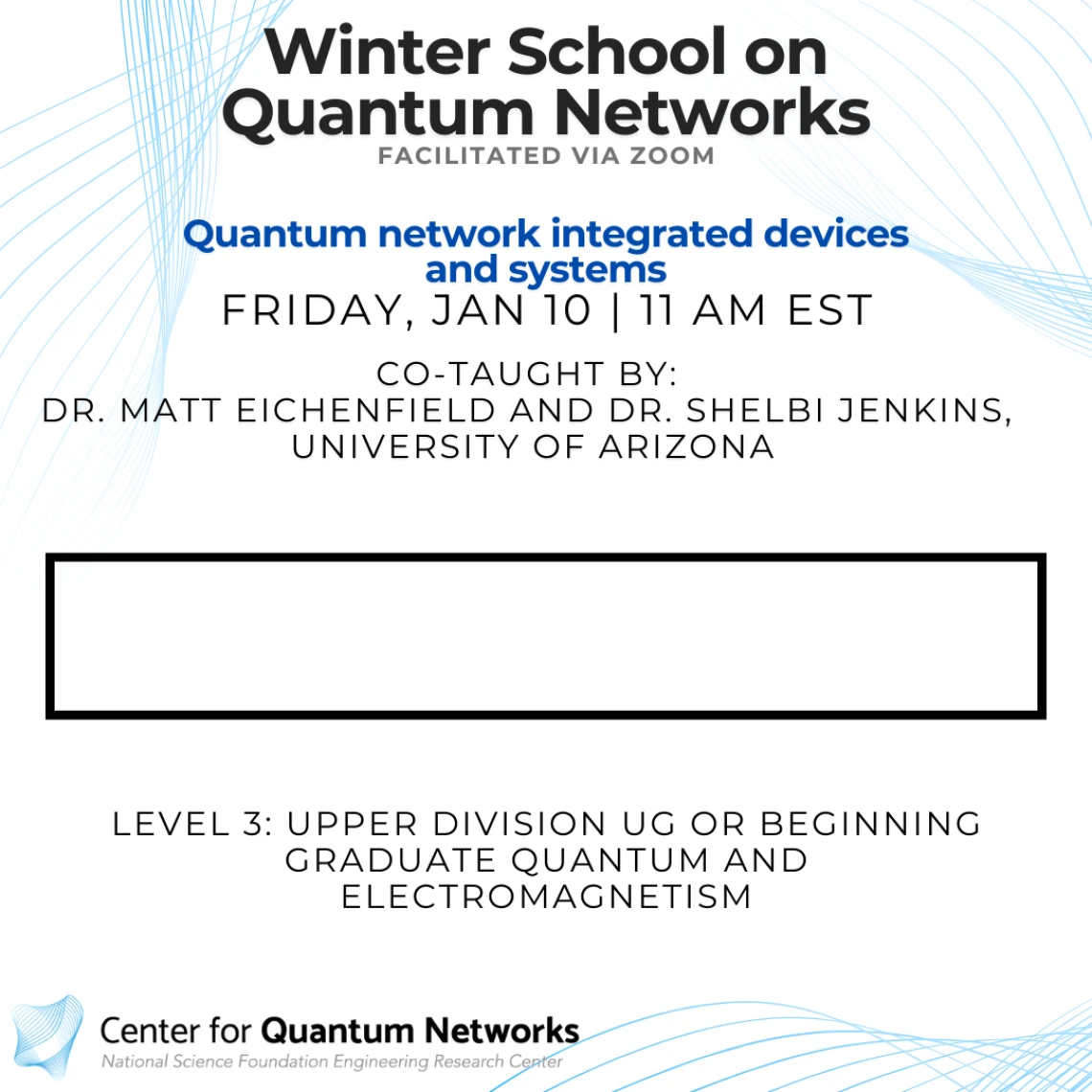 Quantum network integrated devices and systems Matt Eichenfield and Shelbi Jenkins tbd: This course is a 2-3 level introductory course aimed at teaching how a quantum network is built. The course will emphasize the description of the necessary hardware components to build the network and how they interface to distribute entanglement.